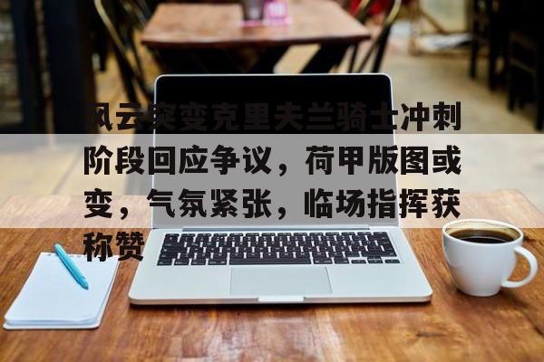 爱游戏APP-关于风云突变克里夫兰骑士冲刺阶段回应争议，荷甲版图或变，气氛紧张，临场指挥获称赞的信息